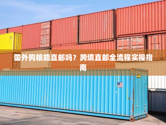 国外狗粮能直邮吗?跨境直邮全流程实操指南 国外狗粮能直邮吗?跨境直邮全流程实操指南