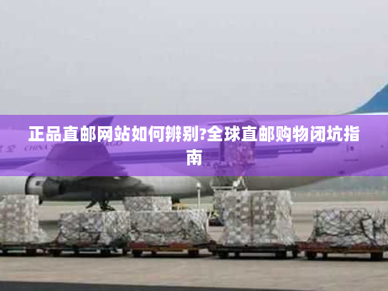 正品直邮网站如何辨别?全球直邮购物闭坑指南 正品直邮网站如何辨别?全球直邮购物闭坑指南