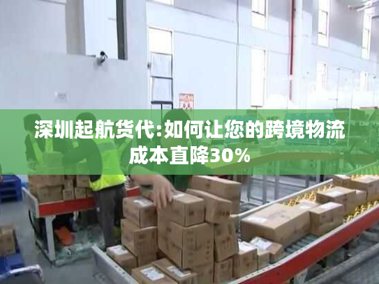 深圳起航货代:如何让您的跨境物流成本直降30%