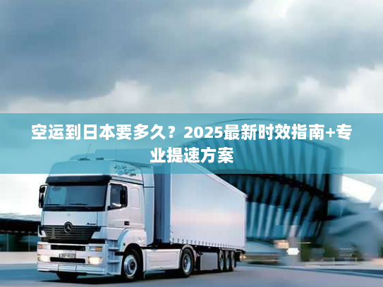 空运到日本要多久？2025最新时效指南+专业提速方案