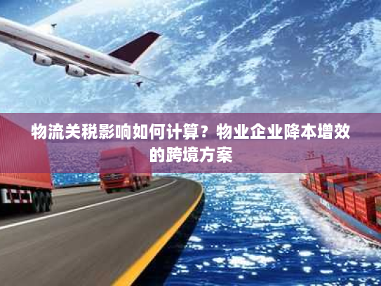 物流关税影响如何计算?物业企业降本增效的跨境方案 物流关税影响如何计算?物业企业降本增效的跨境方案