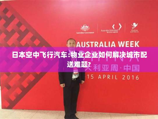 日本空中飞行汽车:物业企业如何解决城市配送难题? 日本空中飞行汽车:物业企业如何解决城市配送难题?