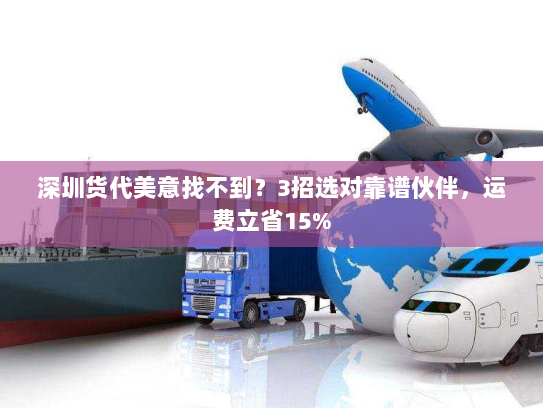 深圳货代美意找不到？3招选对靠谱伙伴，运费立省15%