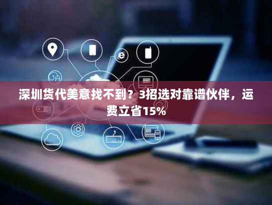 深圳货代美意找不到?3招选对靠谱伙伴,运费立省15% 深圳货代美意找不到?3招选对靠谱伙伴,运费立省15%