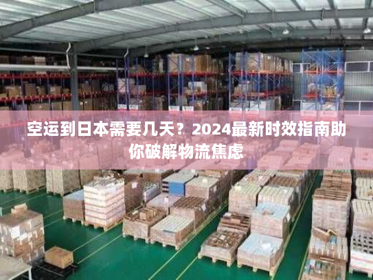 空运到日本需要几天?2024最新时效指南助你破解物流焦虑 空运到日本需要几天?2024最新时效指南助你破解物流焦虑