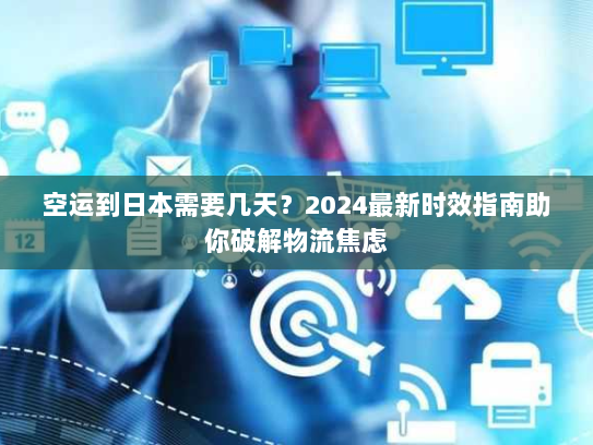 空运到日本需要几天?2024最新时效指南助你破解物流焦虑 空运到日本需要几天?2024最新时效指南助你破解物流焦虑