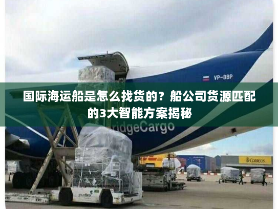 国际海运船是怎么找货的?船公司货源匹配的3大智能方案揭秘 国际海运船是怎么找货的?船公司货源匹配的3大智能方案揭秘
