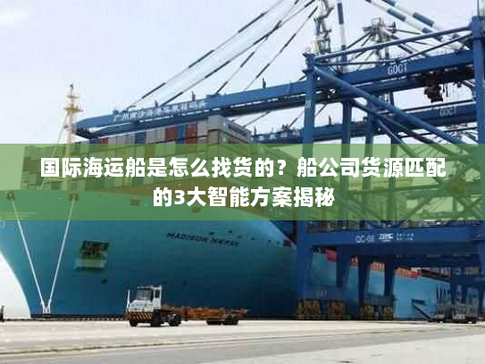 国际海运船是怎么找货的?船公司货源匹配的3大智能方案揭秘 国际海运船是怎么找货的?船公司货源匹配的3大智能方案揭秘