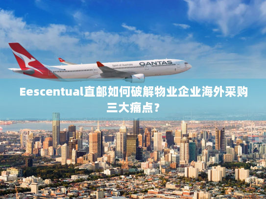 Eescentual直邮如何破解物业企业海外采购三大痛点? Eescentual直邮如何破解物业企业海外采购三大痛点?