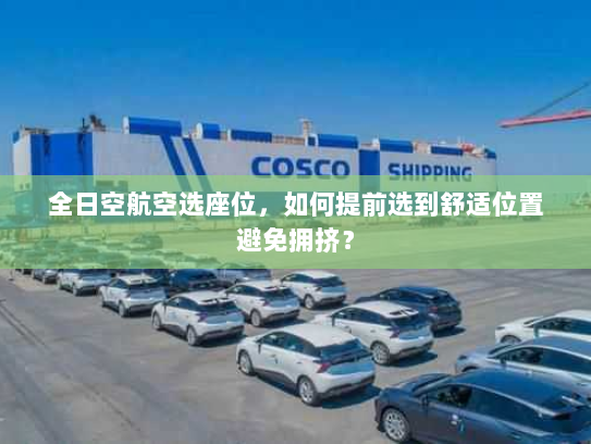 全日空航空选座位,如何提前选到舒适位置避免拥挤? 全日空航空选座位,如何提前选到舒适位置避免拥挤?