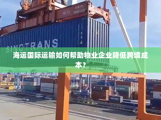 海运国际运输如何帮助物业企业降低跨境成本？