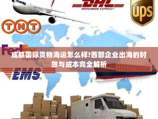 成都国际货物海运怎么样?西部企业出海的时效与成本完全解析 成都国际货物海运怎么样?西部企业出海的时效与成本完全解析