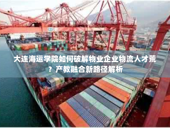 大连海运学院如何破解物业企业物流人才荒？产教融合新路径解析