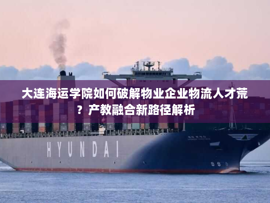 大连海运学院如何破解物业企业物流人才荒？产教融合新路径解析
