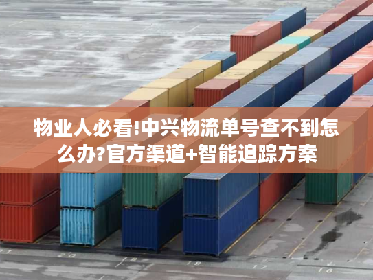 物业人必看!中兴物流单号查不到怎么办?官方渠道+智能追踪方案