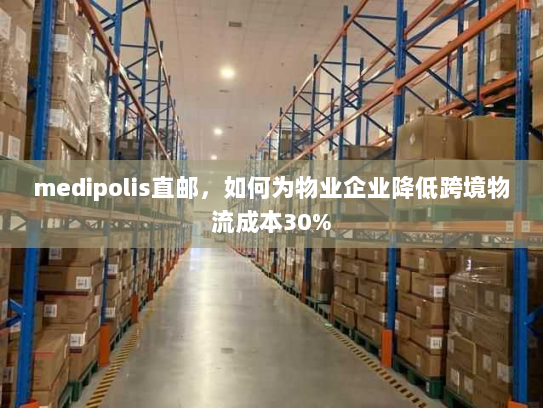 medipolis直邮,如何为物业企业降低跨境物流成本30% medipolis直邮,如何为物业企业降低跨境物流成本30%