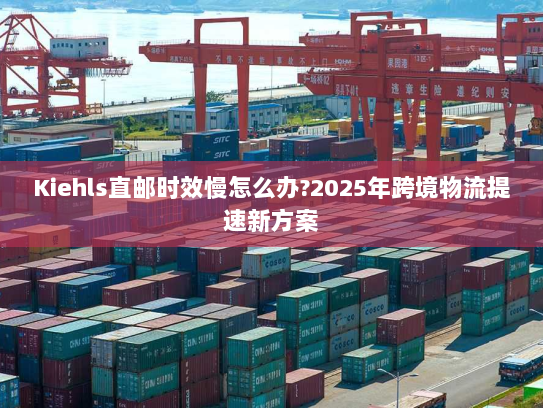 Kiehls直邮时效慢怎么办?2025年跨境物流提速新方案 Kiehls直邮时效慢怎么办?2025年跨境物流提速新方案