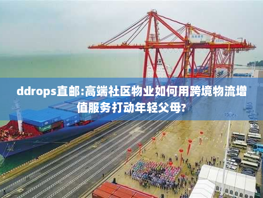 ddrops直邮:高端社区物业如何用跨境物流增值服务打动年轻父母? ddrops直邮:高端社区物业如何用跨境物流增值服务打动年轻父母?