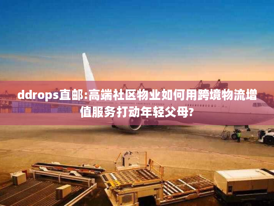 ddrops直邮:高端社区物业如何用跨境物流增值服务打动年轻父母? ddrops直邮:高端社区物业如何用跨境物流增值服务打动年轻父母?