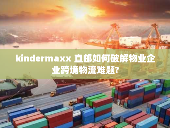 kindermaxx 直邮如何破解物业企业跨境物流难题?
