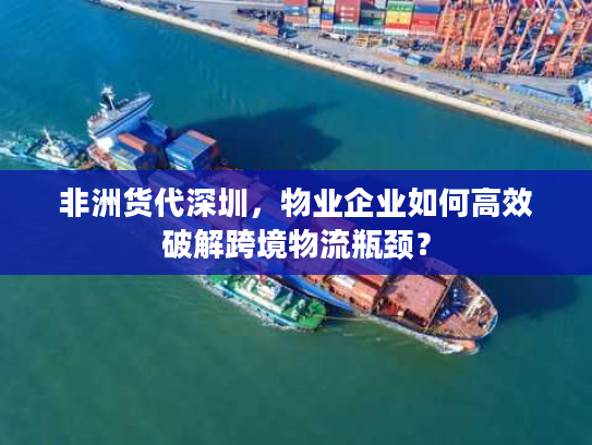 非洲货代深圳,物业企业如何高效破解跨境物流瓶颈? 非洲货代深圳,物业企业如何高效破解跨境物流瓶颈?