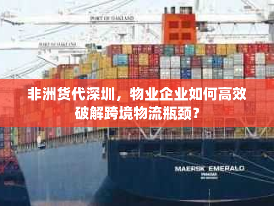 非洲货代深圳,物业企业如何高效破解跨境物流瓶颈? 非洲货代深圳,物业企业如何高效破解跨境物流瓶颈?