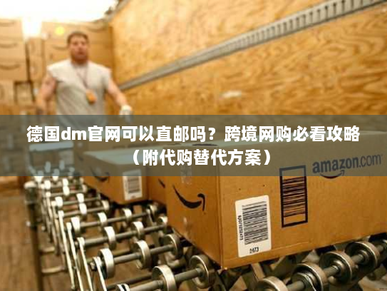 德国dm官网可以直邮吗?跨境网购必看攻略(附代购替代方案) 德国dm官网可以直邮吗?跨境网购必看攻略(附代购替代方案)