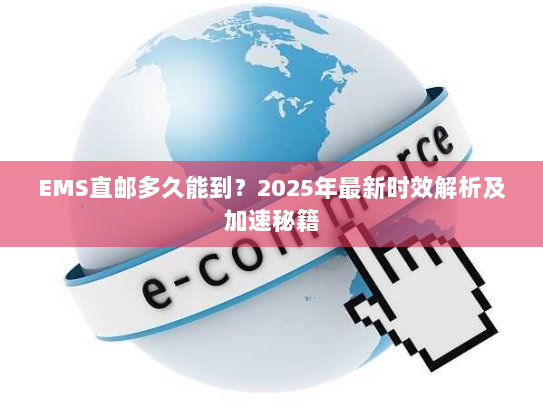 EMS直邮多久能到?2025年最新时效解析及加速秘籍 EMS直邮多久能到?2025年最新时效解析及加速秘籍