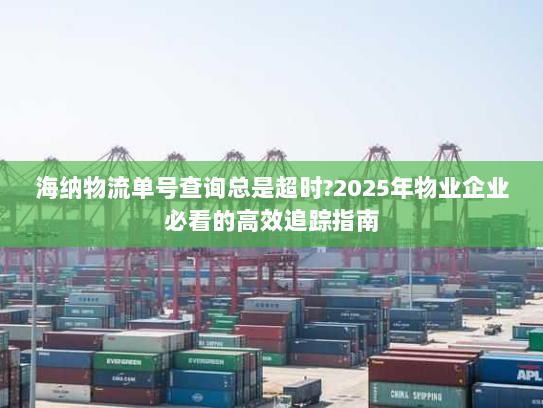 海纳物流单号查询总是超时?2025年物业企业必看的高效追踪指南