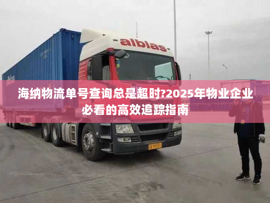 海纳物流单号查询总是超时?2025年物业企业必看的高效追踪指南