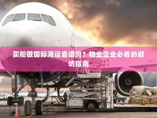 买船做国际海运靠谱吗?物业企业必看的避坑指南 买船做国际海运靠谱吗?物业企业必看的避坑指南
