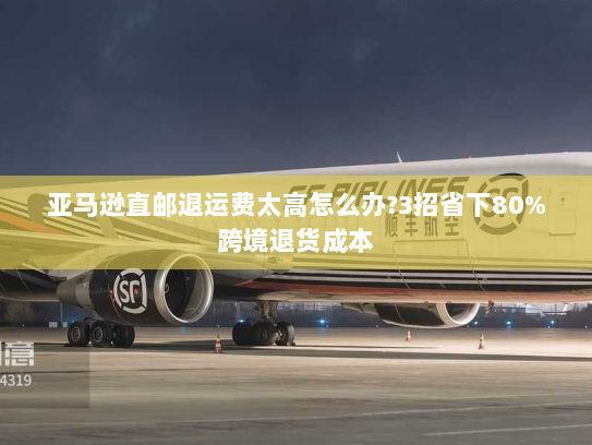 亚马逊直邮退运费太高怎么办?3招省下80%跨境退货成本 亚马逊直邮退运费太高怎么办?3招省下80%跨境退货成本