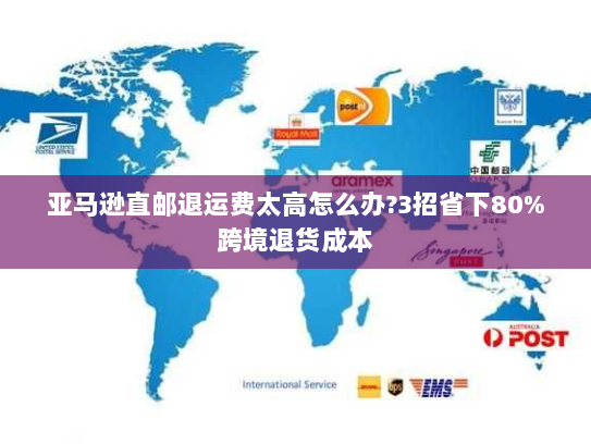 亚马逊直邮退运费太高怎么办?3招省下80%跨境退货成本 亚马逊直邮退运费太高怎么办?3招省下80%跨境退货成本