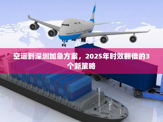 空运到深圳加急方案，2025年时效翻倍的3个新策略