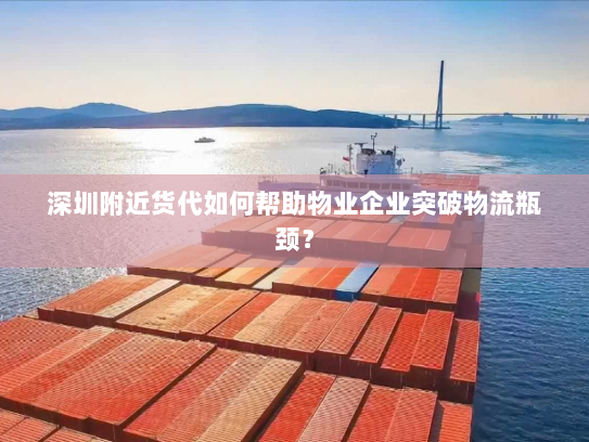 深圳附近货代如何帮助物业企业突破物流瓶颈? 深圳附近货代如何帮助物业企业突破物流瓶颈?