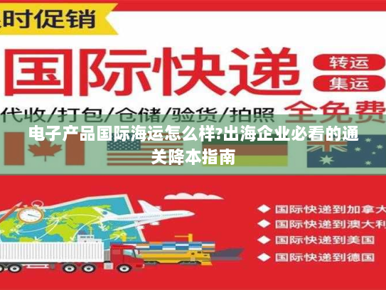 电子产品国际海运怎么样?出海企业必看的通关降本指南