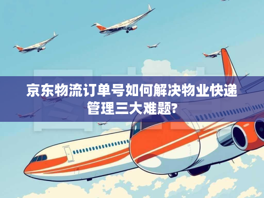 京东物流订单号如何解决物业快递管理三大难题?