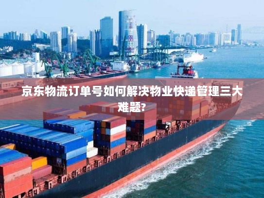 京东物流订单号如何解决物业快递管理三大难题? 京东物流订单号如何解决物业快递管理三大难题?