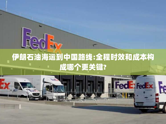 伊朗石油海运到中国路线:全程时效和成本构成哪个更关键?