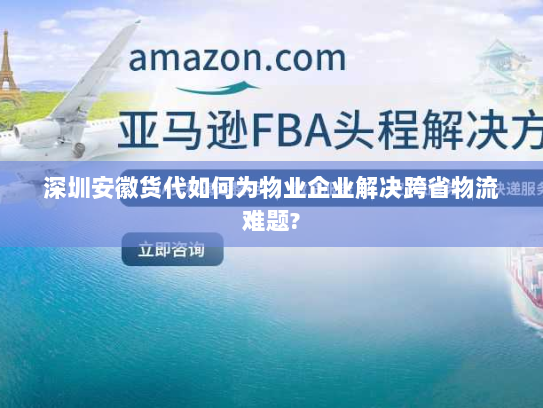 深圳安徽货代如何为物业企业解决跨省物流难题? 深圳安徽货代如何为物业企业解决跨省物流难题?