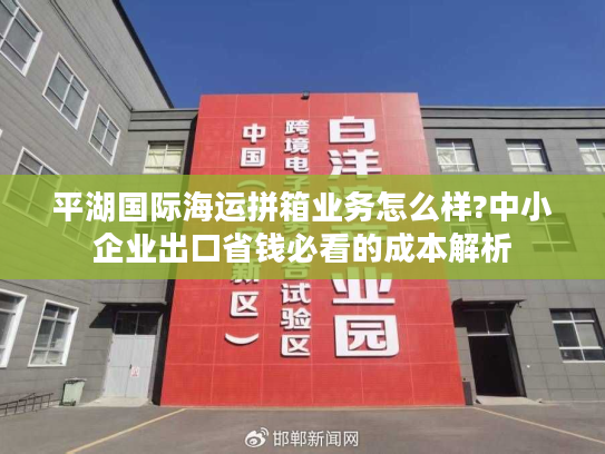 平湖国际海运拼箱业务怎么样?中小企业出口省钱必看的成本解析