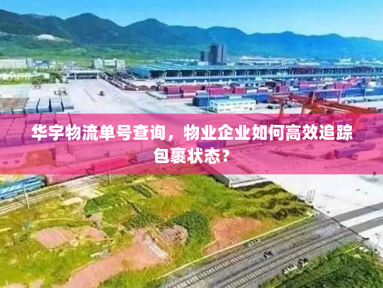 华宇物流单号查询，物业企业如何高效追踪包裹状态？