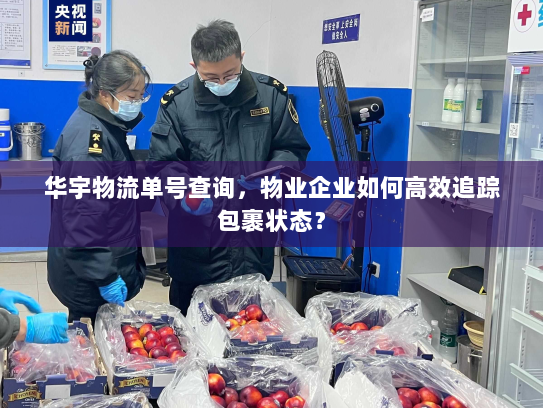 华宇物流单号查询,物业企业如何高效追踪包裹状态? 华宇物流单号查询,物业企业如何高效追踪包裹状态?