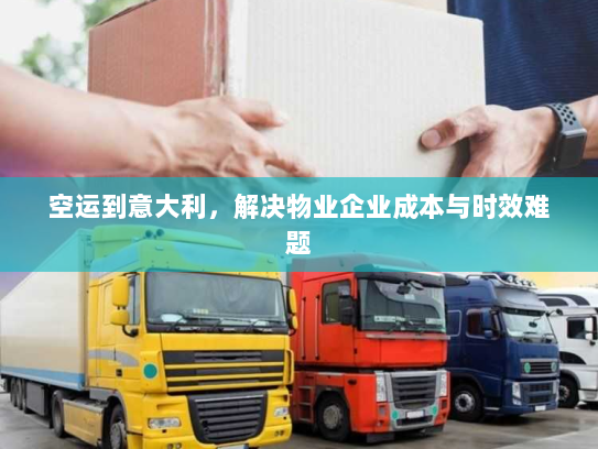 空运到意大利,解决物业企业成本与时效难题 空运到意大利,解决物业企业成本与时效难题