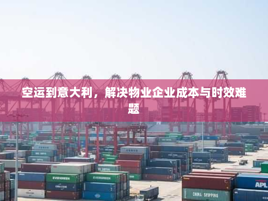 空运到意大利,解决物业企业成本与时效难题 空运到意大利,解决物业企业成本与时效难题