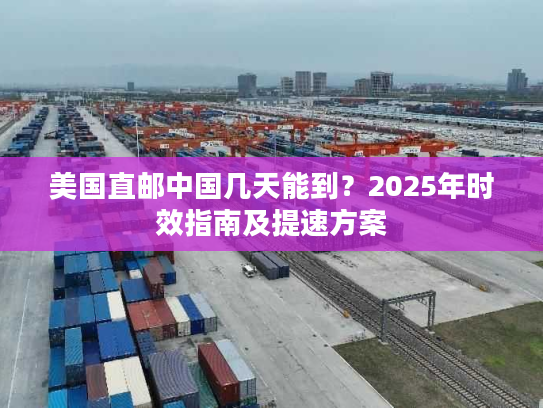 美国直邮中国几天能到?2025年时效指南及提速方案 美国直邮中国几天能到?2025年时效指南及提速方案