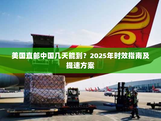 美国直邮中国几天能到?2025年时效指南及提速方案 美国直邮中国几天能到?2025年时效指南及提速方案