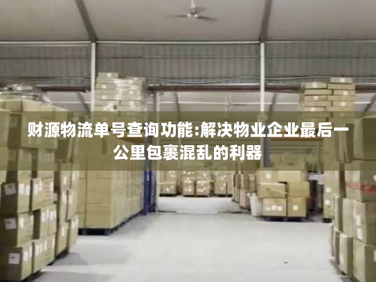 财源物流单号查询功能:解决物业企业最后一公里包裹混乱的利器