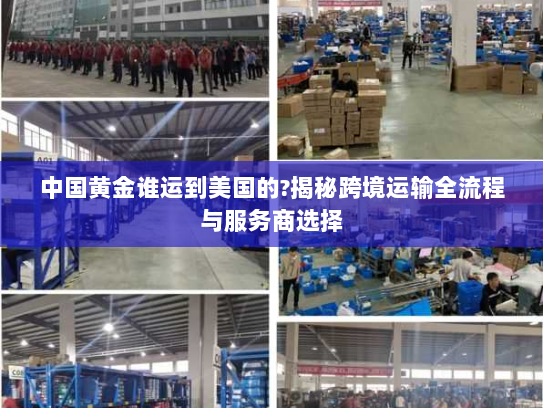 中国黄金谁运到美国的?揭秘跨境运输全流程与服务商选择 中国黄金谁运到美国的?揭秘跨境运输全流程与服务商选择