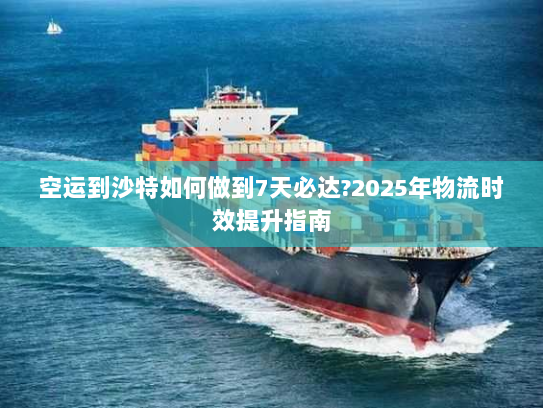 空运到沙特如何做到7天必达?2025年物流时效提升指南